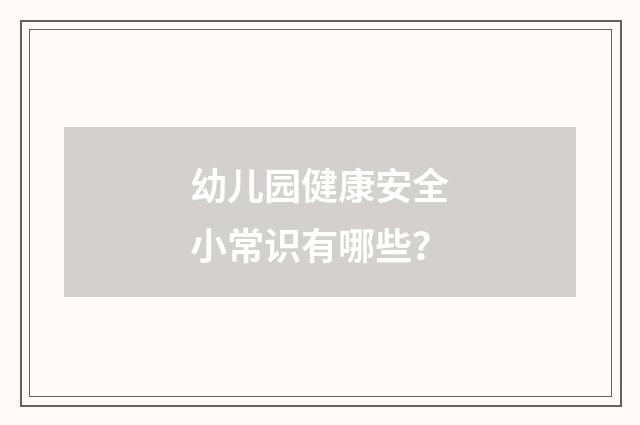 幼儿园健康安全小常识有哪些？