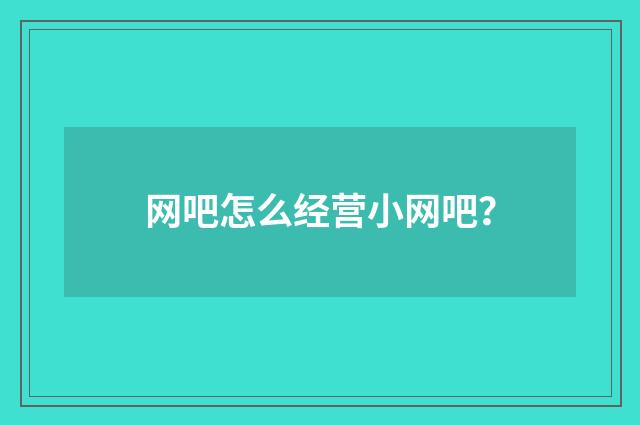 网吧怎么经营小网吧?