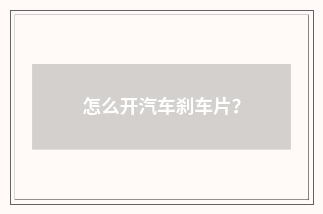 怎么开汽车刹车片？