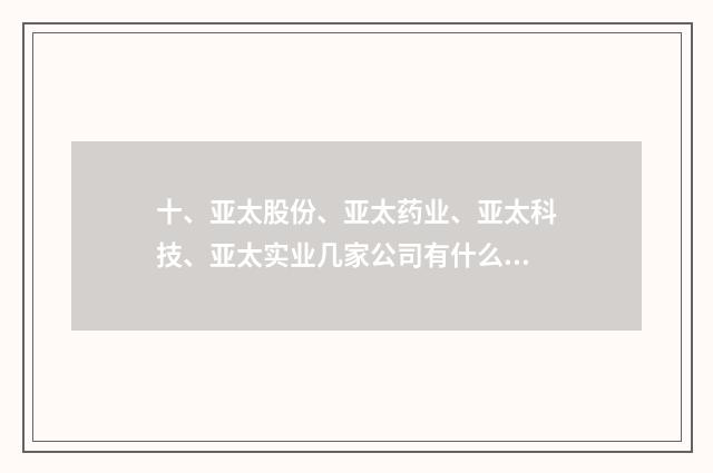 十、亚太股份、亚太药业、亚太科技、亚太实业几家公司有什么关系？
