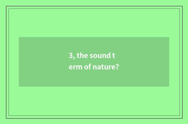 3, the sound term of nature?