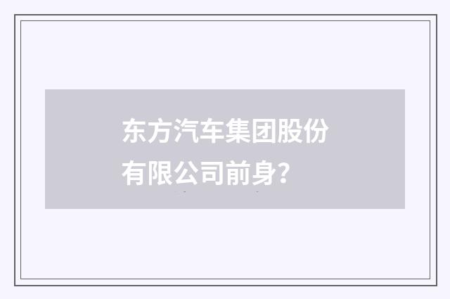 东方汽车集团股份有限公司前身?