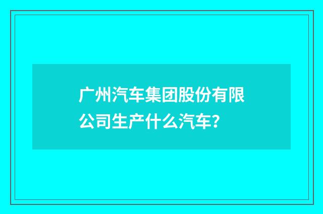 广州汽车集团股份有限公司生产什么汽车?