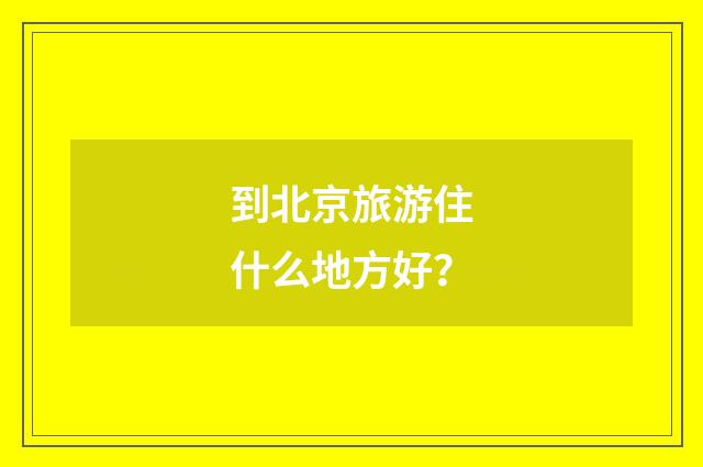 到北京旅游住什么地方好？