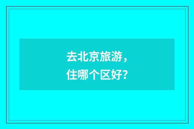 去北京旅游，住哪个区好？