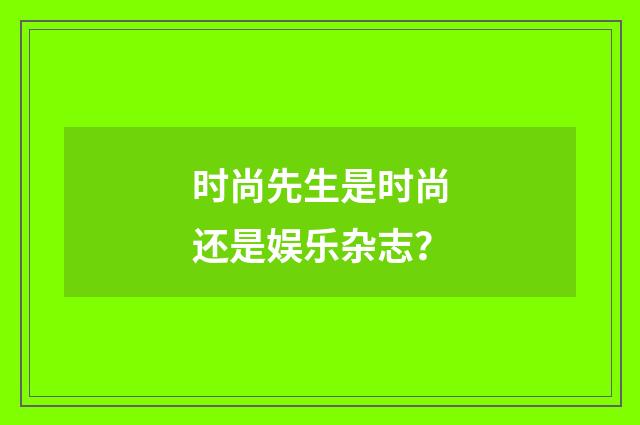 时尚先生是时尚还是娱乐杂志?