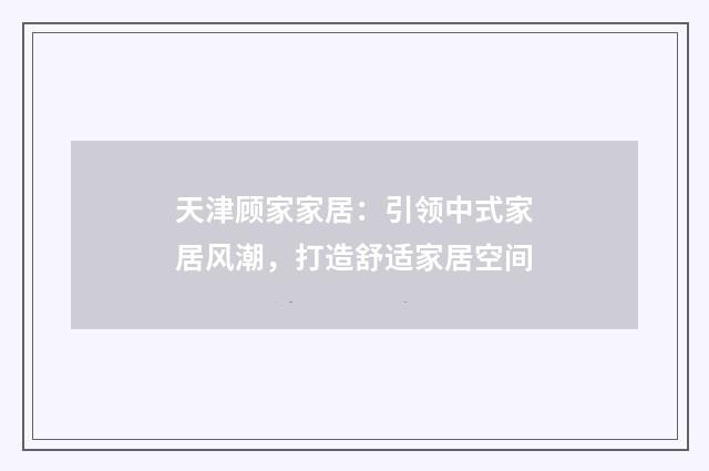 天津顾家家居：引领中式家居风潮，打造舒适家居空间