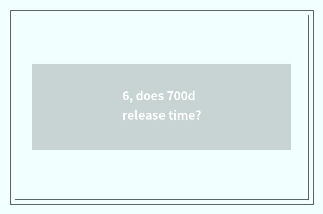 6, does 700d release time?