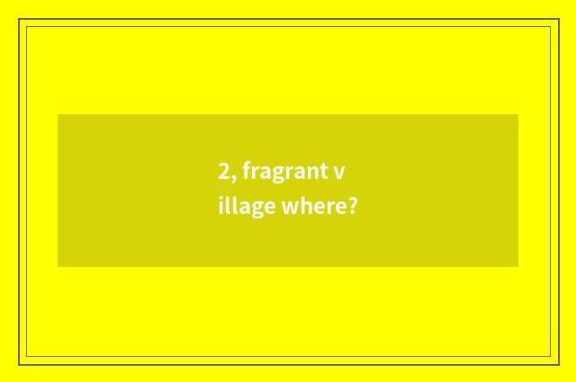 2, fragrant village where?