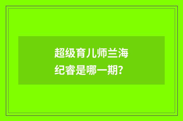 超级育儿师兰海纪睿是哪一期？