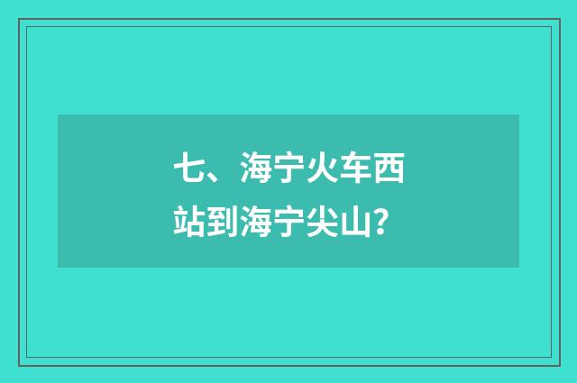 七、海宁火车西站到海宁尖山?