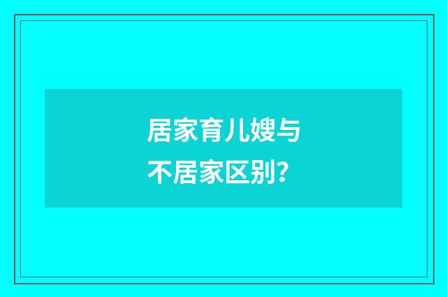 居家育儿嫂与不居家区别?