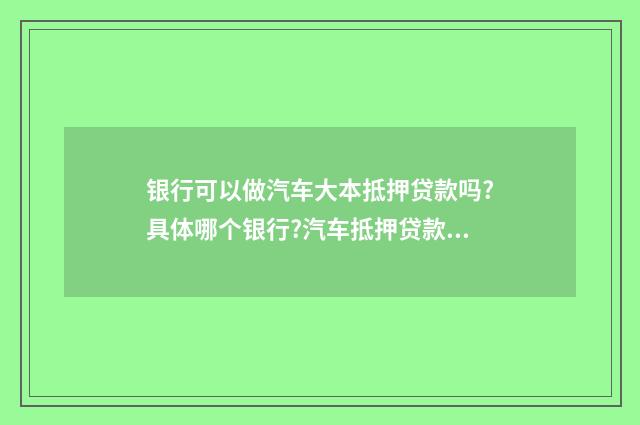 银行可以做汽车大本抵押贷款吗?具体哪个银行?汽车抵押贷款找银行还是贷款公司?