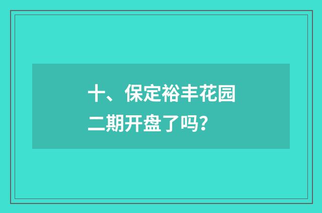 十、保定裕丰花园二期开盘了吗？