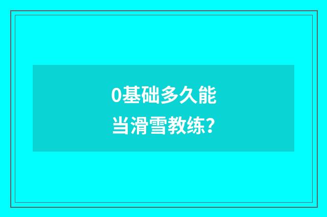 0基础多久能当滑雪教练?