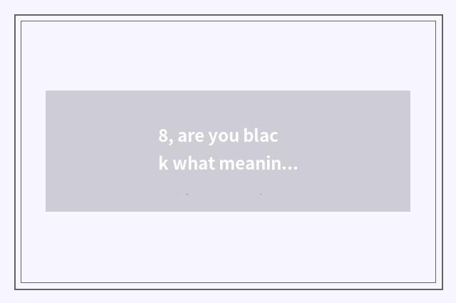 8, are you black what meaning be?