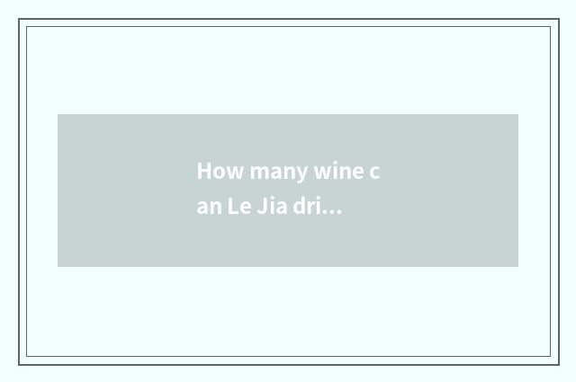 How many wine can Le Jia drink?