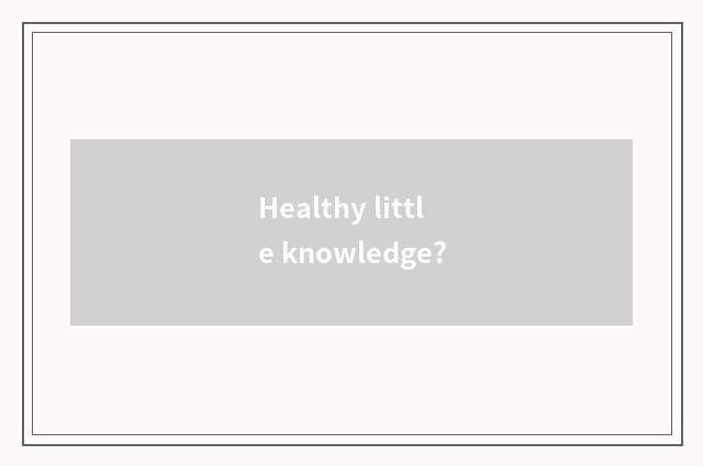 Healthy little knowledge?