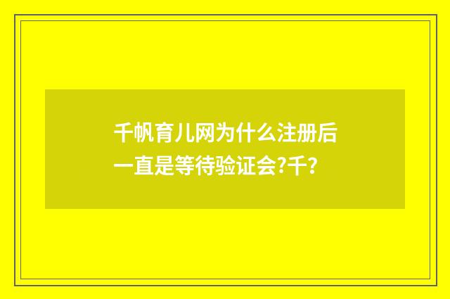 千帆育儿网为什么注册后一直是等待验证会?千？