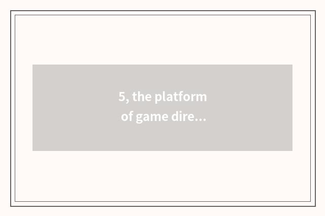 5, the platform of game direct seeding that looks for a few abroad, be similar t
