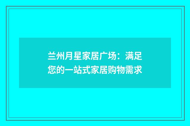兰州月星家居广场：满足您的一站式家居购物需求