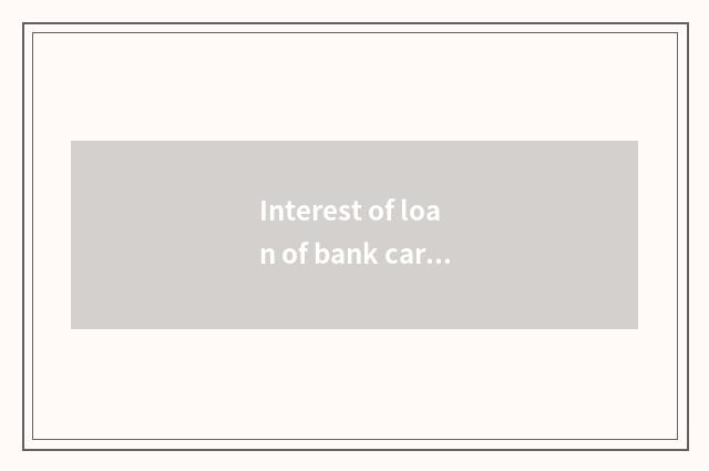 Interest of loan of bank car mortgage how many?