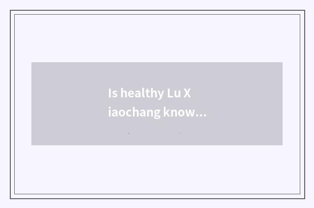 Is healthy Lu Xiaochang known?
