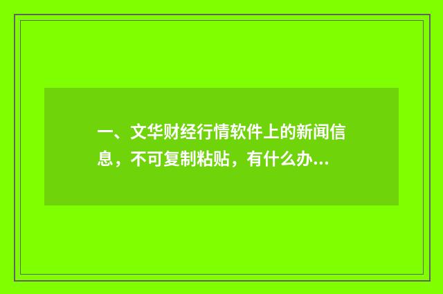 一、文华财经行情软件上的新闻信息,不可复制粘贴,有什么办法复制下来进行文字编辑呢?