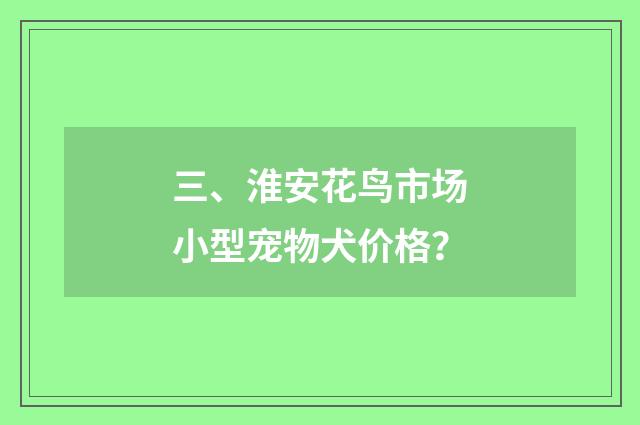 三、淮安花鸟市场小型宠物犬价格？