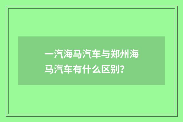 一汽海马汽车与郑州海马汽车有什么区别?