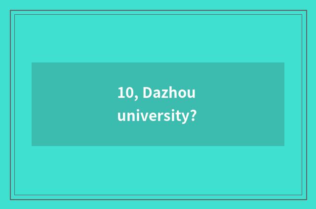 10, Dazhou university?