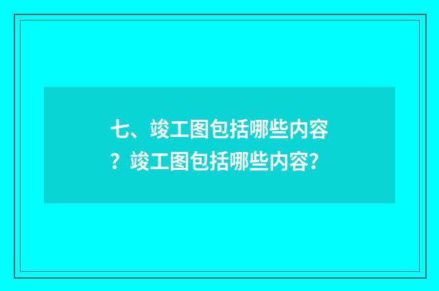 七、竣工图包括哪些内容?竣工图包括哪些内容?