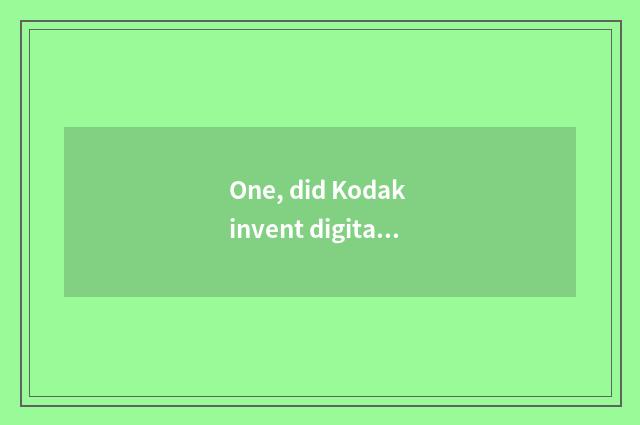 One, did Kodak invent digital camera?