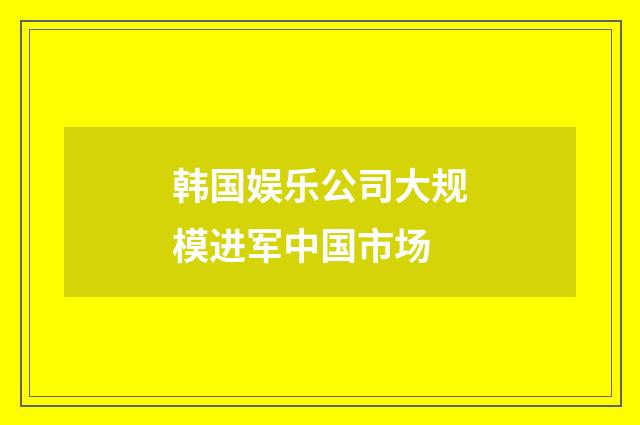 韩国娱乐公司大规模进军中国市场