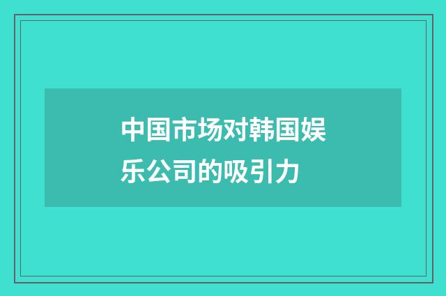 中国市场对韩国娱乐公司的吸引力
