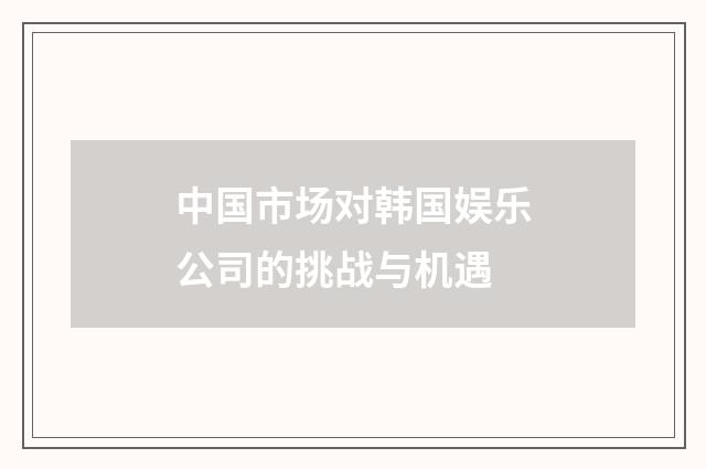 中国市场对韩国娱乐公司的挑战与机遇