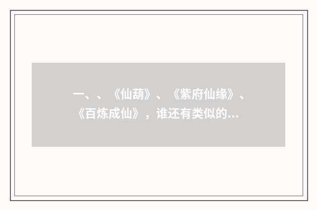 一、、《仙葫》、《紫府仙缘》、《百炼成仙》，谁还有类似的？