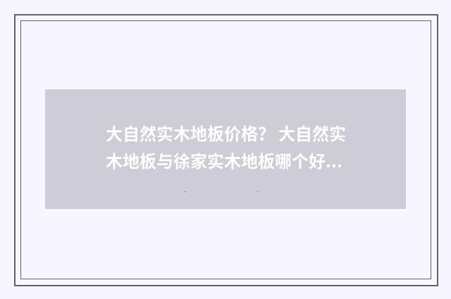 大自然实木地板价格？ 大自然实木地板与徐家实木地板哪个好？英文双语对照