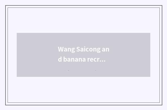 Wang Saicong and banana recreational concern