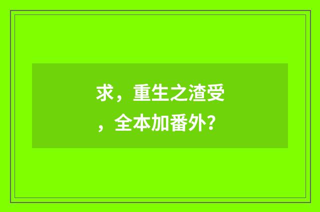 求,重生之渣受,全本加番外?