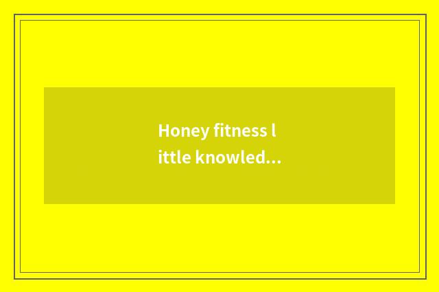 Honey fitness little knowledge?
