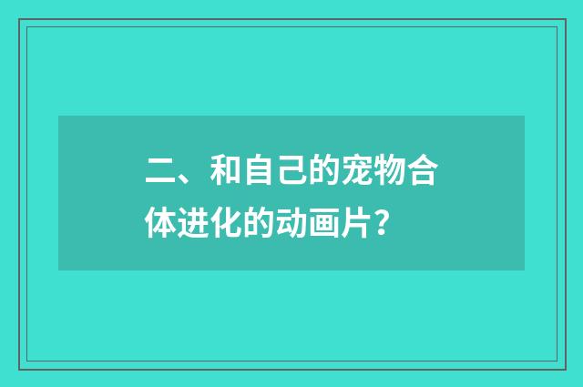 二、和自己的宠物合体进化的动画片？