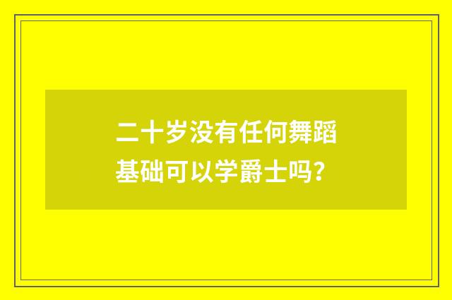 二十岁没有任何舞蹈基础可以学爵士吗？