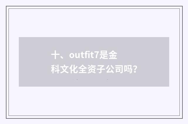 十、outfit7是金科文化全资子公司吗?