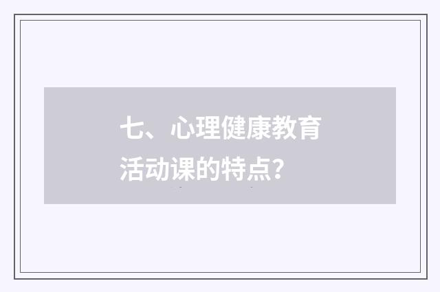 七、心理健康教育活动课的特点？