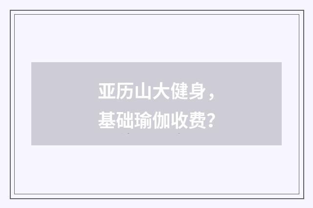 亚历山大健身，基础瑜伽收费？