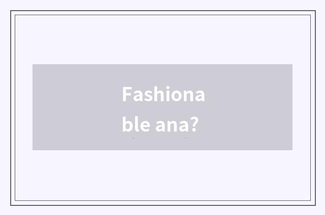 Fashionable ana?