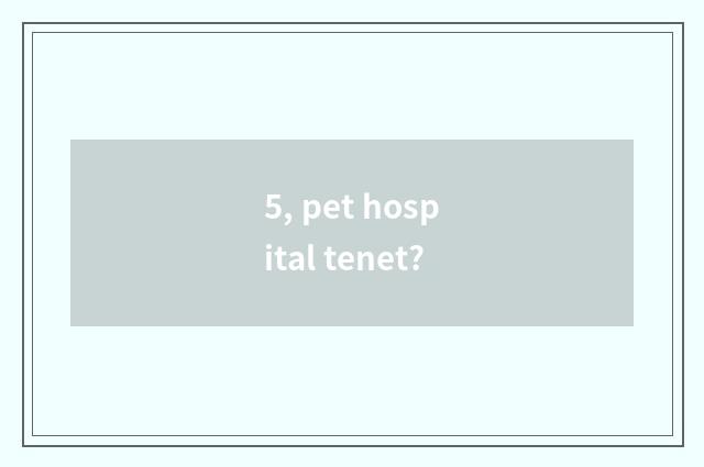 5, pet hospital tenet?