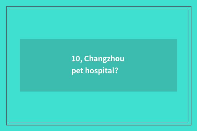 10, Changzhou pet hospital?