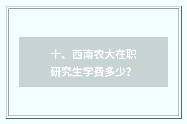 十、西南农大在职研究生学费多少？